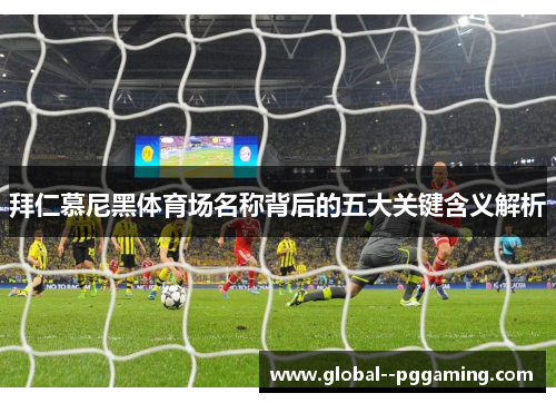 拜仁慕尼黑体育场名称背后的五大关键含义解析