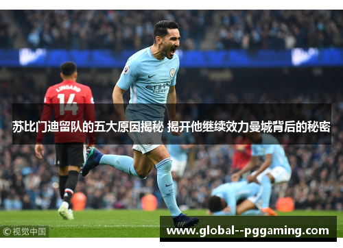 苏比门迪留队的五大原因揭秘 揭开他继续效力曼城背后的秘密