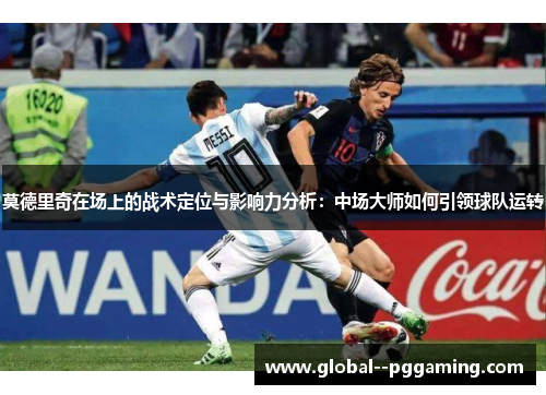 莫德里奇在场上的战术定位与影响力分析：中场大师如何引领球队运转