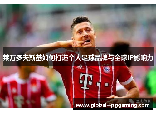 莱万多夫斯基如何打造个人足球品牌与全球IP影响力