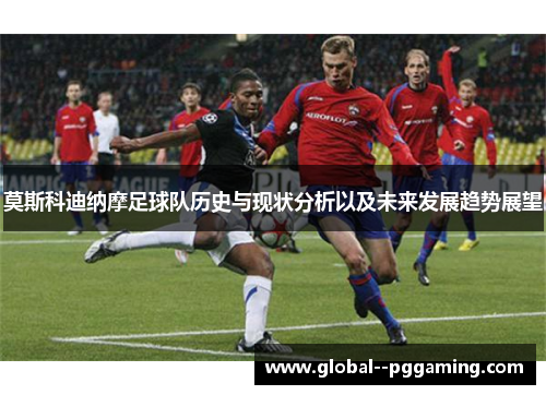 莫斯科迪纳摩足球队历史与现状分析以及未来发展趋势展望