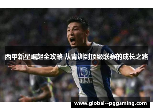 西甲新星崛起全攻略 从青训到顶级联赛的成长之路