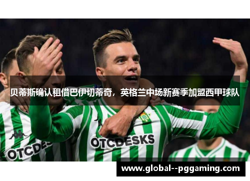 贝蒂斯确认租借巴伊切蒂奇，英格兰中场新赛季加盟西甲球队