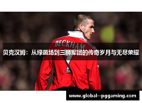 贝克汉姆：从绿茵场到三狮军团的传奇岁月与无尽荣耀