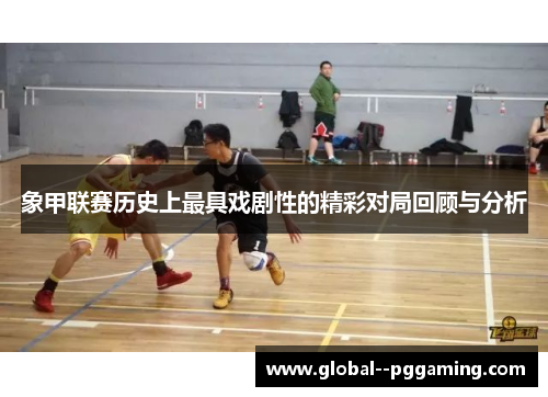 象甲联赛历史上最具戏剧性的精彩对局回顾与分析