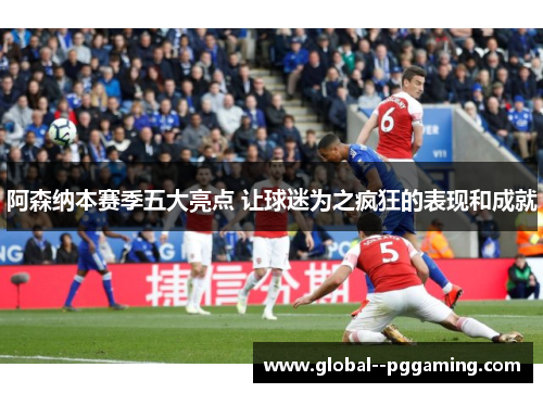 阿森纳本赛季五大亮点 让球迷为之疯狂的表现和成就