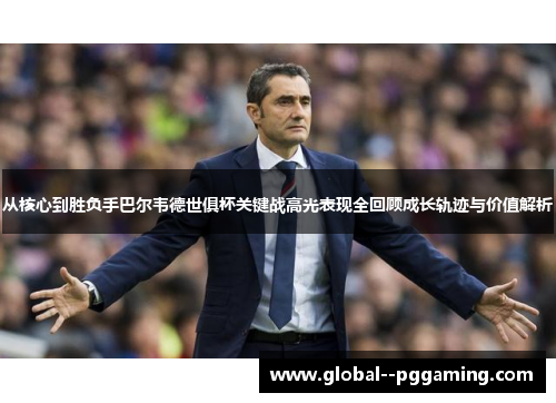 从核心到胜负手巴尔韦德世俱杯关键战高光表现全回顾成长轨迹与价值解析