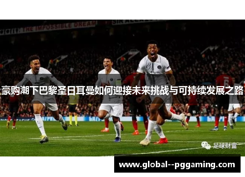 豪购潮下巴黎圣日耳曼如何迎接未来挑战与可持续发展之路