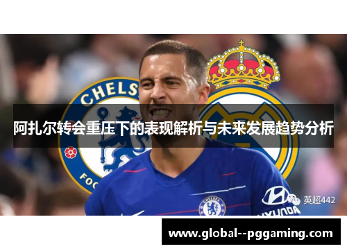 阿扎尔转会重压下的表现解析与未来发展趋势分析