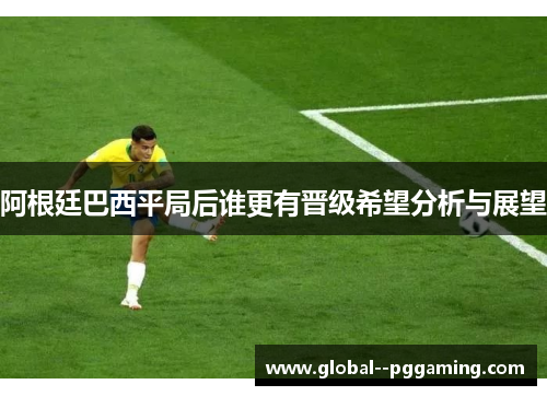 阿根廷巴西平局后谁更有晋级希望分析与展望