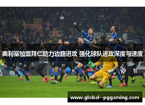 奥利塞加盟拜仁助力边路进攻 强化球队进攻深度与速度