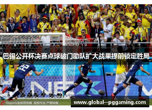 巴锡公开杯决赛点球破门助队扩大战果提前锁定胜局 巴锡公开杯决赛点球破门助队扩大战果提前锁定胜局