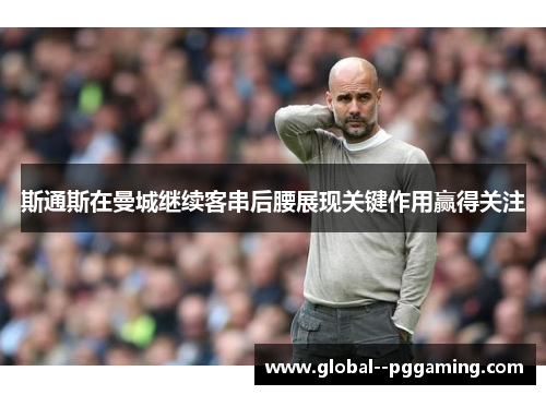 斯通斯在曼城继续客串后腰展现关键作用赢得关注