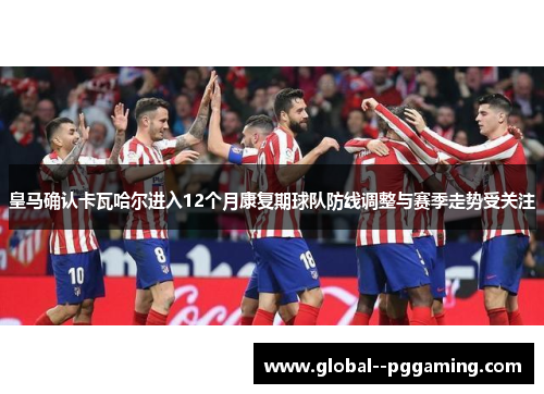 皇马确认卡瓦哈尔进入12个月康复期球队防线调整与赛季走势受关注 皇马确认卡瓦哈尔进入12个月康复期球队防线调整与赛季走势受关注