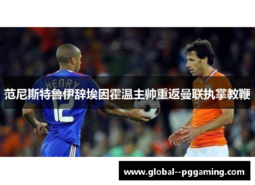 范尼斯特鲁伊辞埃因霍温主帅重返曼联执掌教鞭 范尼斯特鲁伊辞埃因霍温主帅重返曼联执掌教鞭