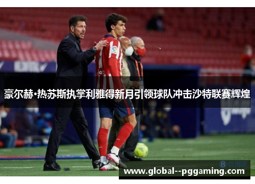 豪尔赫·热苏斯执掌利雅得新月引领球队冲击沙特联赛辉煌 豪尔赫·热苏斯执掌利雅得新月引领球队冲击沙特联赛辉煌