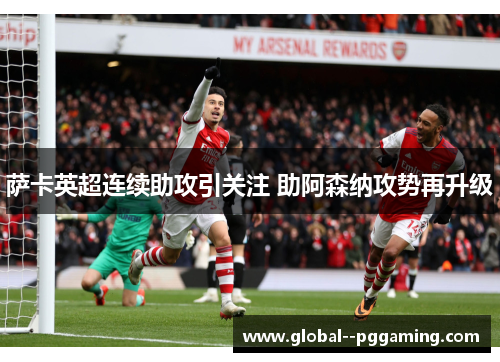 萨卡英超连续助攻引关注 助阿森纳攻势再升级 萨卡英超连续助攻引关注 助阿森纳攻势再升级