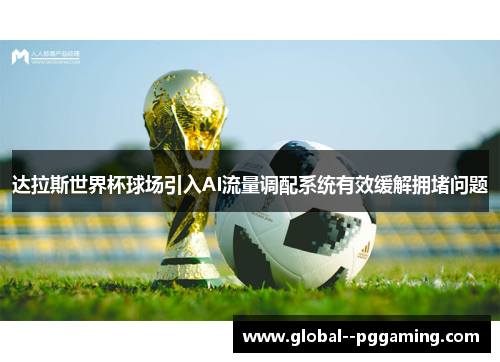 达拉斯世界杯球场引入AI流量调配系统有效缓解拥堵问题 达拉斯世界杯球场引入AI流量调配系统有效缓解拥堵问题