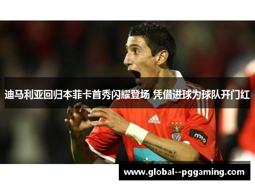 迪马利亚回归本菲卡首秀闪耀登场 凭借进球为球队开门红