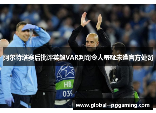阿尔特塔赛后批评英超VAR判罚令人羞耻未遭官方处罚 阿尔特塔赛后批评英超VAR判罚令人羞耻未遭官方处罚