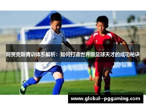 阿贾克斯青训体系解析：如何打造世界级足球天才的成功秘诀