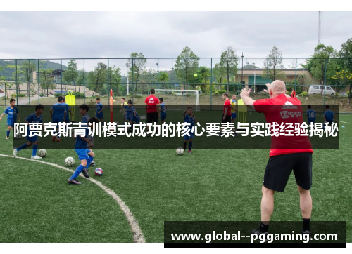 阿贾克斯青训模式成功的核心要素与实践经验揭秘