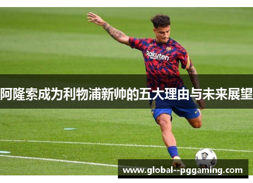 阿隆索成为利物浦新帅的五大理由与未来展望