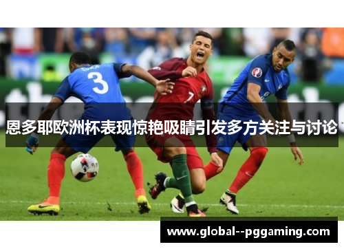 恩多耶欧洲杯表现惊艳吸睛引发多方关注与讨论