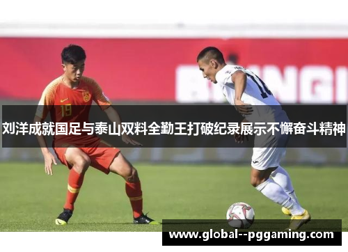 刘洋成就国足与泰山双料全勤王打破纪录展示不懈奋斗精神
